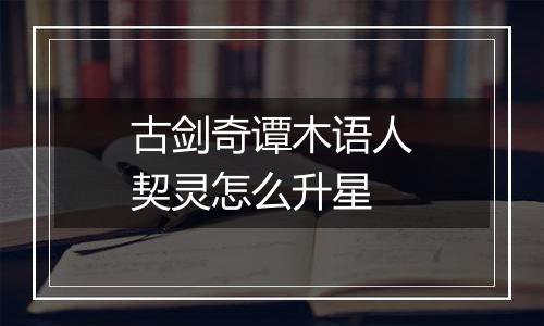 古剑奇谭木语人契灵怎么升星