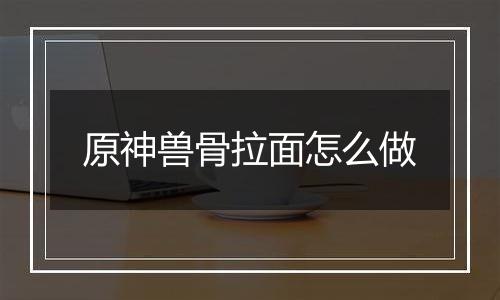 原神兽骨拉面怎么做