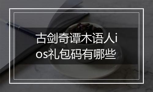古剑奇谭木语人ios礼包码有哪些