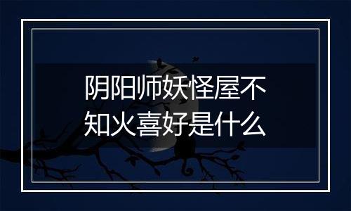 阴阳师妖怪屋不知火喜好是什么