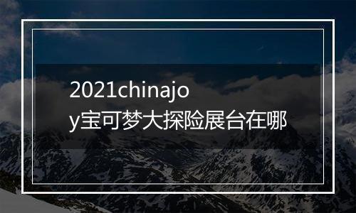 2021chinajoy宝可梦大探险展台在哪