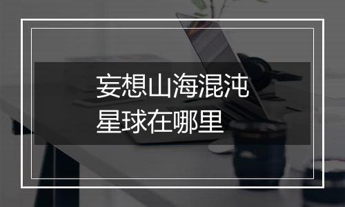 妄想山海混沌星球在哪里