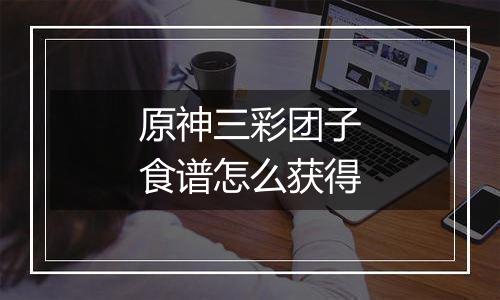 原神三彩团子食谱怎么获得