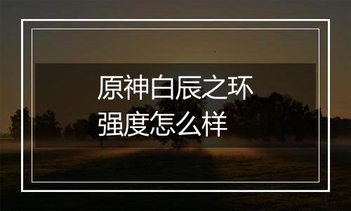 原神白辰之环强度怎么样