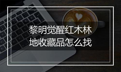 黎明觉醒红木林地收藏品怎么找