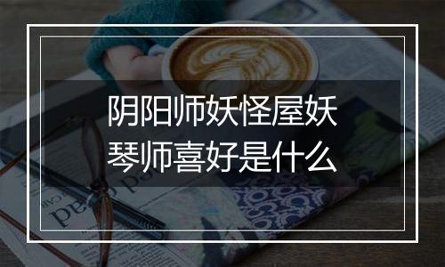 阴阳师妖怪屋妖琴师喜好是什么