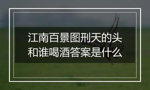江南百景图刑天的头和谁喝酒答案是什么