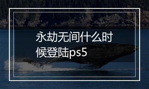 永劫无间什么时候登陆ps5