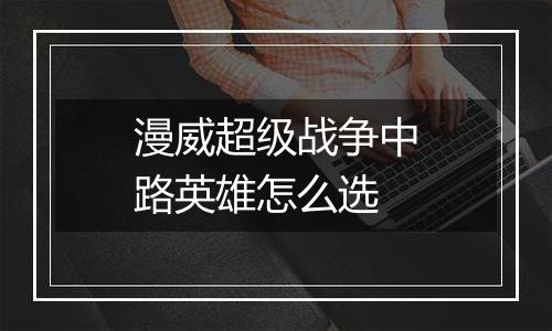 漫威超级战争中路英雄怎么选
