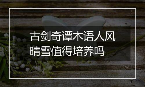 古剑奇谭木语人风晴雪值得培养吗