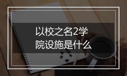 以校之名2学院设施是什么