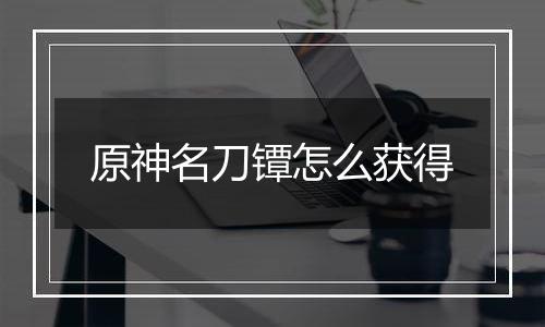 原神名刀镡怎么获得