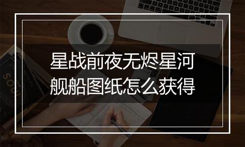 星战前夜无烬星河舰船图纸怎么获得