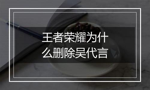 王者荣耀为什么删除吴代言