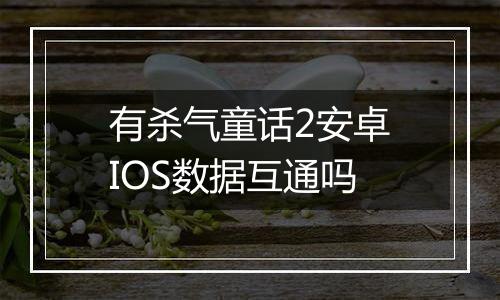 有杀气童话2安卓IOS数据互通吗