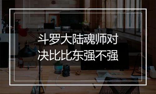 斗罗大陆魂师对决比比东强不强