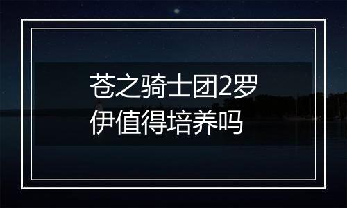 苍之骑士团2罗伊值得培养吗