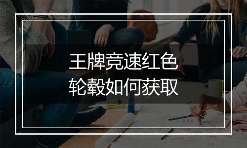 王牌竞速红色轮毂如何获取