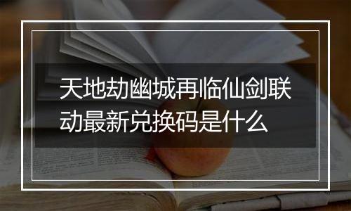天地劫幽城再临仙剑联动最新兑换码是什么