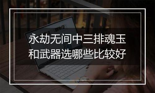 永劫无间中三排魂玉和武器选哪些比较好