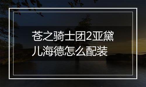苍之骑士团2亚黛儿海德怎么配装