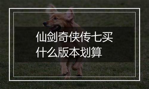 仙剑奇侠传七买什么版本划算