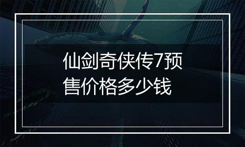 仙剑奇侠传7预售价格多少钱