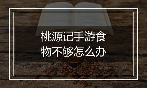 桃源记手游食物不够怎么办