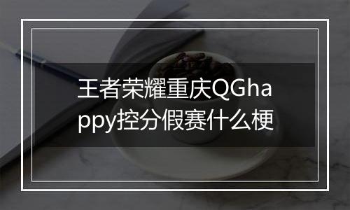 王者荣耀重庆QGhappy控分假赛什么梗