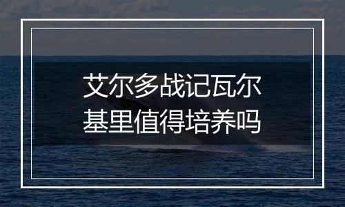 艾尔多战记瓦尔基里值得培养吗