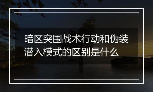 暗区突围战术行动和伪装潜入模式的区别是什么