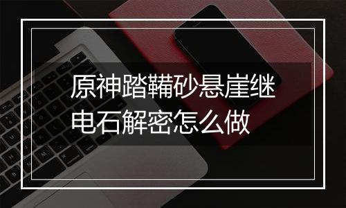 原神踏鞴砂悬崖继电石解密怎么做