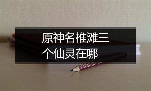 原神名椎滩三个仙灵在哪