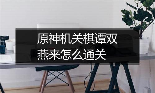 原神机关棋谭双燕来怎么通关