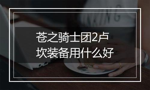 苍之骑士团2卢坎装备用什么好