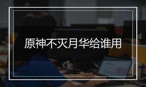 原神不灭月华给谁用