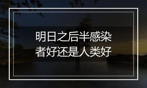 明日之后半感染者好还是人类好