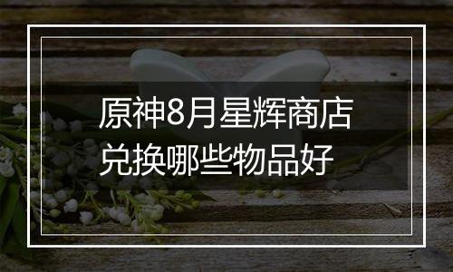 原神8月星辉商店兑换哪些物品好