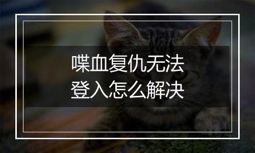 喋血复仇无法登入怎么解决