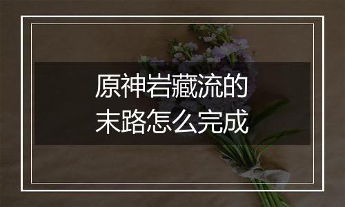 原神岩藏流的末路怎么完成