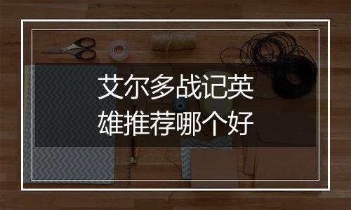 艾尔多战记英雄推荐哪个好