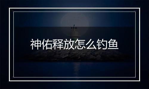 神佑释放怎么钓鱼