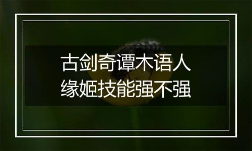 古剑奇谭木语人缘姬技能强不强