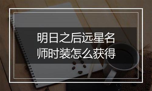 明日之后远星名师时装怎么获得
