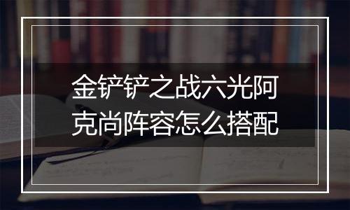 金铲铲之战六光阿克尚阵容怎么搭配