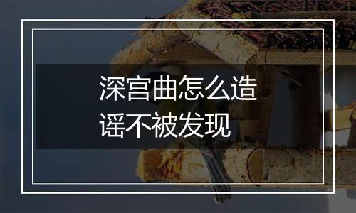 深宫曲怎么造谣不被发现