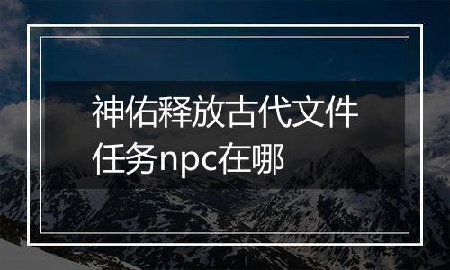 神佑释放古代文件任务npc在哪