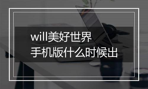 will美好世界手机版什么时候出