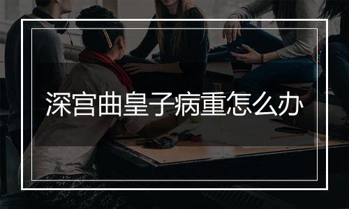 深宫曲皇子病重怎么办