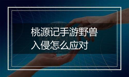 桃源记手游野兽入侵怎么应对